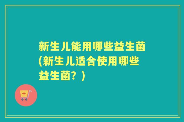 新生儿能用哪些益生菌(新生儿适合使用哪些益生菌？)