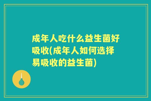 成年人吃什么益生菌好吸收(成年人如何选择易吸收的益生菌) 成年人吃什么益生菌好吸收(成年人如何选择易吸收的益生菌)