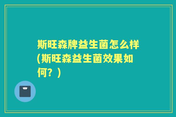 斯旺森牌益生菌怎么样(斯旺森益生菌效果如何？)