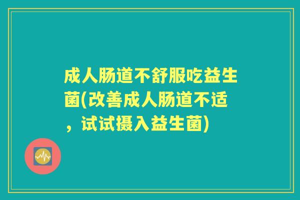 成人肠道不舒服吃益生菌(改善成人肠道不适,试试摄入益生菌) 成人肠道不舒服吃益生菌(改善成人肠道不适,试试摄入益生菌)