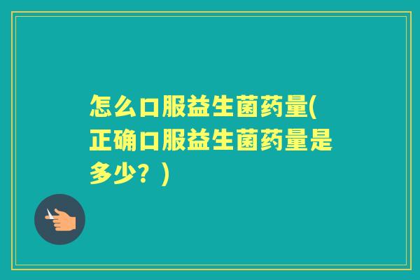 怎么口服益生菌药量(正确口服益生菌药量是多少？)