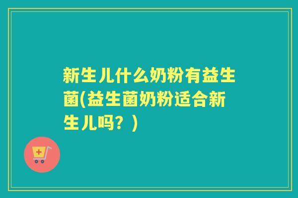 新生儿什么奶粉有益生菌(益生菌奶粉适合新生儿吗?) 新生儿什么奶粉有益生菌(益生菌奶粉适合新生儿吗?)