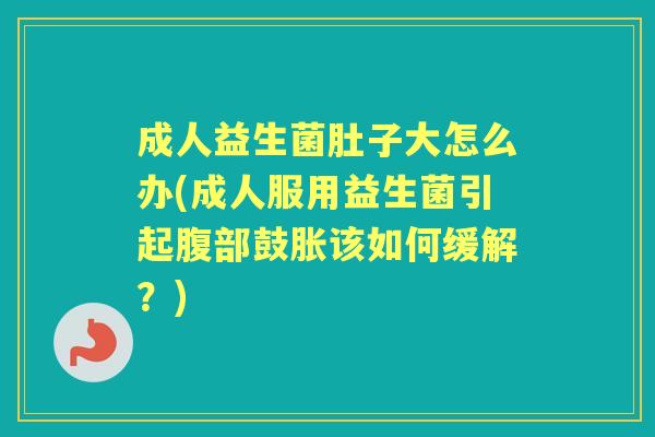 成人益生菌肚子大怎么办(成人服用益生菌引起腹部鼓胀该如何缓解?) 成人益生菌肚子大怎么办(成人服用益生菌引起腹部鼓胀该如何缓解?)