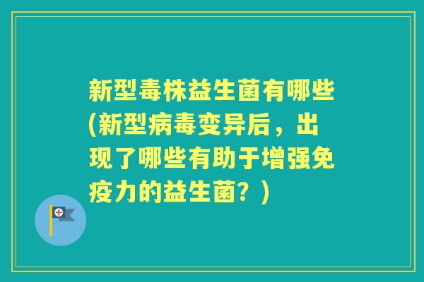 新型毒株益生菌有哪些(新型变异后,出现了哪些有助于增强力的益生菌?) 新型毒株益生菌有哪些(新型变异后,出现了哪些有助于增强力的益生菌?)