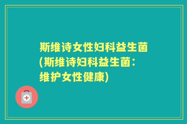 斯维诗女性益生菌(斯维诗益生菌:维护女性健康) 斯维诗女性益生菌(斯维诗益生菌:维护女性健康)