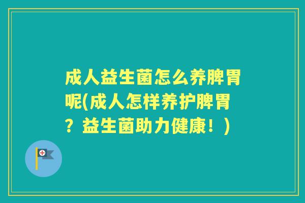 成人益生菌怎么养脾胃呢(成人怎样养护脾胃?益生菌助力健康!) 成人益生菌怎么养脾胃呢(成人怎样养护脾胃?益生菌助力健康!)