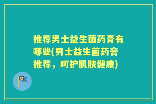 推荐男士益生菌药膏有哪些(男士益生菌药膏推荐,呵护健康) 推荐男士益生菌药膏有哪些(男士益生菌药膏推荐,呵护健康)