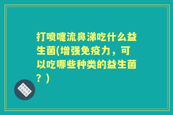 打喷嚏流鼻涕吃什么益生菌(增强力,可以吃哪些种类的益生菌?) 打喷嚏流鼻涕吃什么益生菌(增强力,可以吃哪些种类的益生菌?)