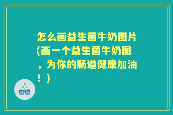怎么画益生菌牛奶图片(画一个益生菌牛奶图,为你的肠道健康加油!) 怎么画益生菌牛奶图片(画一个益生菌牛奶图,为你的肠道健康加油!)