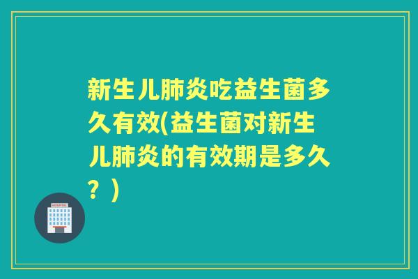 新生儿炎吃益生菌多久有效(益生菌对新生儿炎的有效期是多久？)