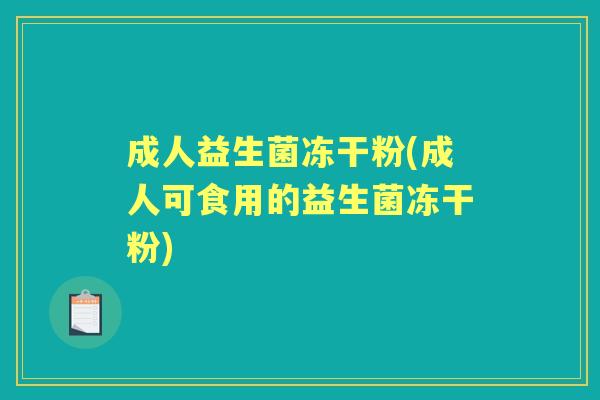 成人益生菌冻干粉(成人可食用的益生菌冻干粉)