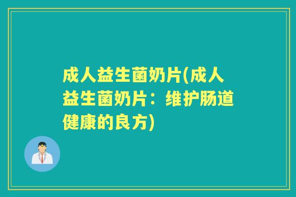 成人益生菌奶片(成人益生菌奶片:维护肠道健康的良方) 成人益生菌奶片(成人益生菌奶片:维护肠道健康的良方)