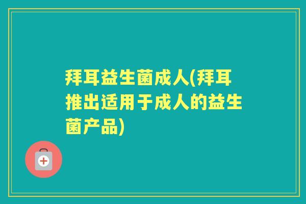 拜耳益生菌成人(拜耳推出适用于成人的益生菌产品) 拜耳益生菌成人(拜耳推出适用于成人的益生菌产品)
