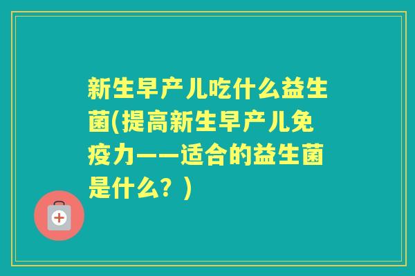 新生早产儿吃什么益生菌(提高新生早产儿力——适合的益生菌是什么？)