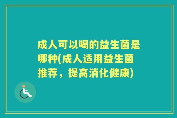 成人可以喝的益生菌是哪种(成人适用益生菌推荐，提高消化健康)