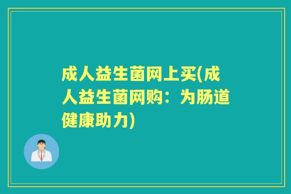 成人益生菌网上买(成人益生菌网购:为肠道健康助力) 成人益生菌网上买(成人益生菌网购:为肠道健康助力)