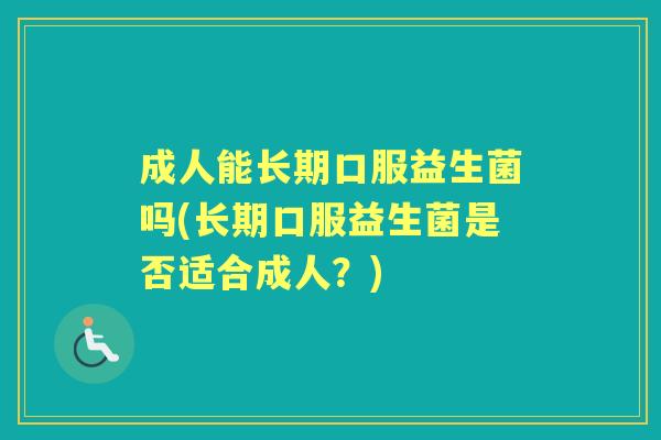 成人能长期口服益生菌吗(长期口服益生菌是否适合成人?) 成人能长期口服益生菌吗(长期口服益生菌是否适合成人?)