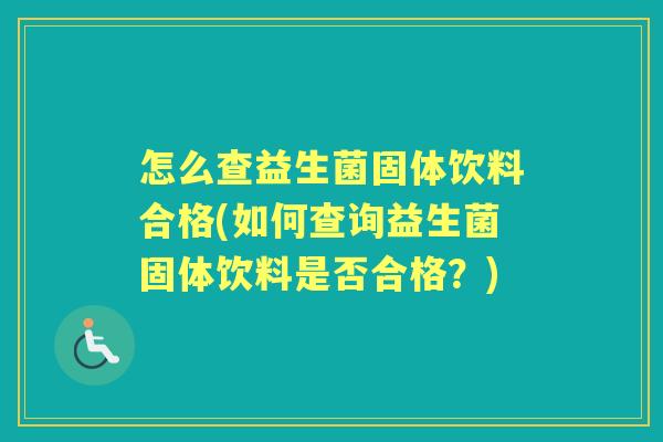怎么查益生菌固体饮料合格(如何查询益生菌固体饮料是否合格?) 怎么查益生菌固体饮料合格(如何查询益生菌固体饮料是否合格?)