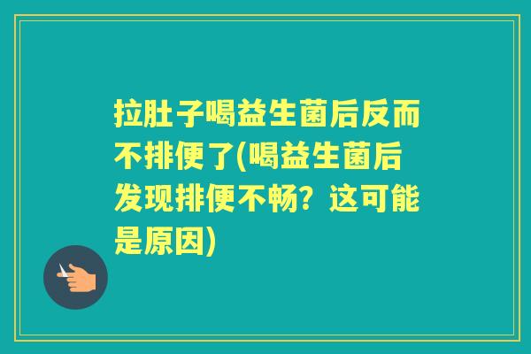 拉肚子喝益生菌后反而不排便了(喝益生菌后发现排便不畅?这可能是原因) 拉肚子喝益生菌后反而不排便了(喝益生菌后发现排便不畅?这可能是原因)