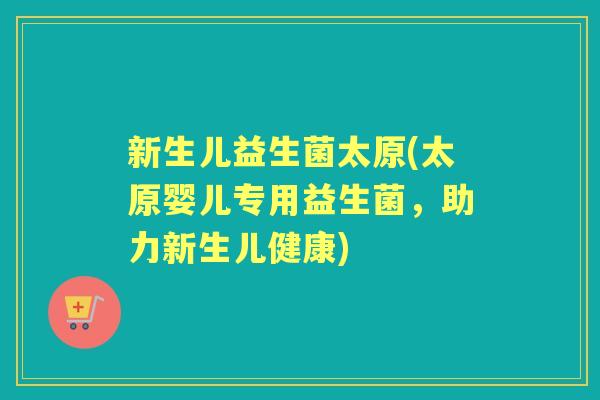 新生儿益生菌太原(太原婴儿专用益生菌,助力新生儿健康) 新生儿益生菌太原(太原婴儿专用益生菌,助力新生儿健康)