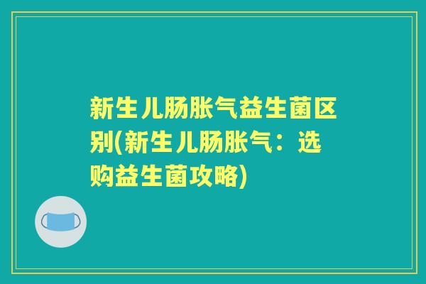 新生儿肠益生菌区别(新生儿肠:选购益生菌攻略) 新生儿肠益生菌区别(新生儿肠:选购益生菌攻略)