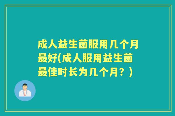成人益生菌服用几个月好(成人服用益生菌佳时长为几个月?) 成人益生菌服用几个月好(成人服用益生菌佳时长为几个月?)