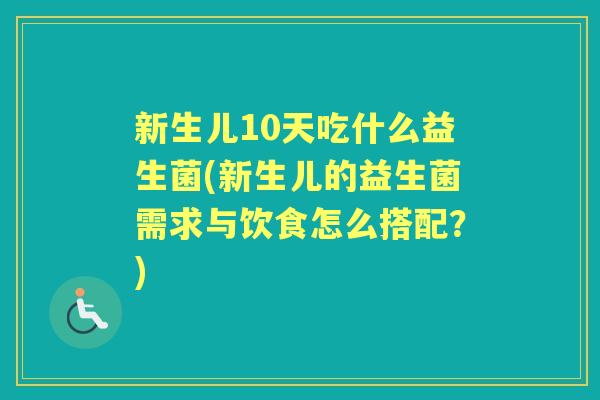 新生儿10天吃什么益生菌(新生儿的益生菌需求与饮食怎么搭配?) 新生儿10天吃什么益生菌(新生儿的益生菌需求与饮食怎么搭配?)