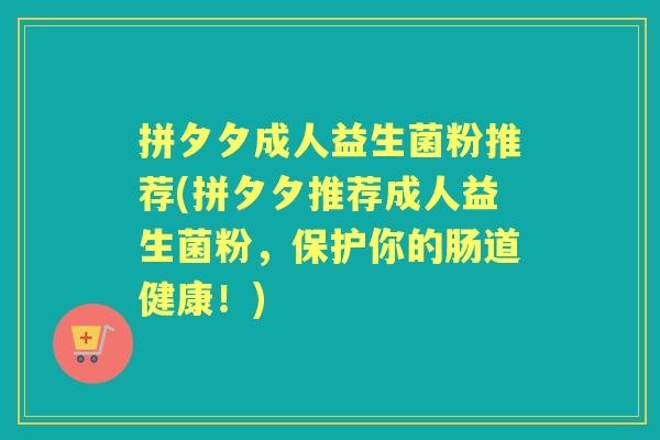 拼夕夕成人益生菌粉推荐(拼夕夕推荐成人益生菌粉,保护你的肠道健康!) 拼夕夕成人益生菌粉推荐(拼夕夕推荐成人益生菌粉,保护你的肠道健康!)