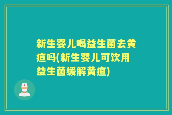 新生婴儿喝益生菌去黄疸吗(新生婴儿可饮用益生菌缓解黄疸) 新生婴儿喝益生菌去黄疸吗(新生婴儿可饮用益生菌缓解黄疸)