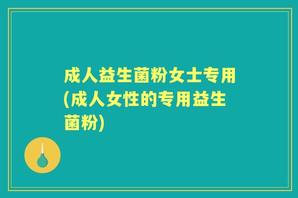 成人益生菌粉女士专用(成人女性的专用益生菌粉)