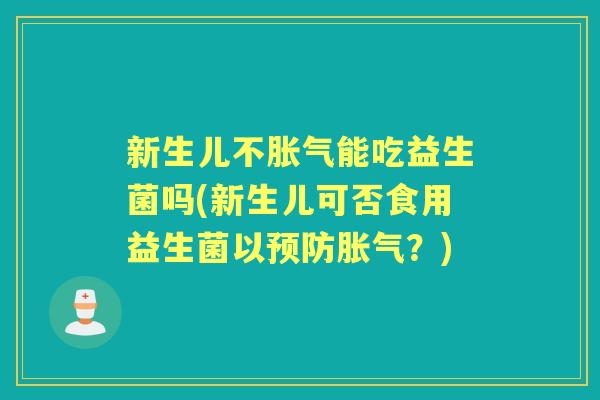 新生儿不能吃益生菌吗(新生儿可否食用益生菌以?) 新生儿不能吃益生菌吗(新生儿可否食用益生菌以?)
