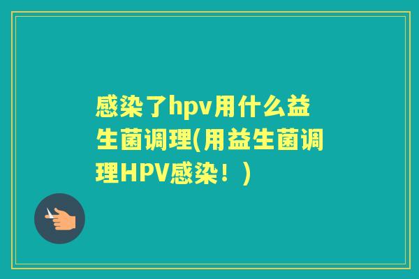 了hpv用什么益生菌调理(用益生菌调理HPV!) 了hpv用什么益生菌调理(用益生菌调理HPV!)