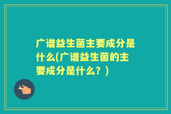 广谱益生菌主要成分是什么(广谱益生菌的主要成分是什么?) 广谱益生菌主要成分是什么(广谱益生菌的主要成分是什么?)