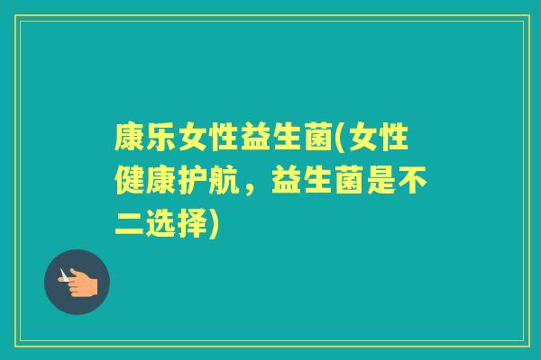 康乐女性益生菌(女性健康护航,益生菌是不二选择) 康乐女性益生菌(女性健康护航,益生菌是不二选择)