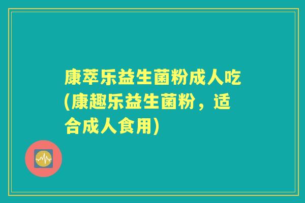 康萃乐益生菌粉成人吃(康趣乐益生菌粉，适合成人食用)