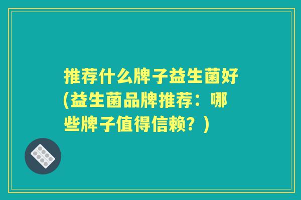推荐什么牌子益生菌好(益生菌品牌推荐:哪些牌子值得信赖?) 推荐什么牌子益生菌好(益生菌品牌推荐:哪些牌子值得信赖?)