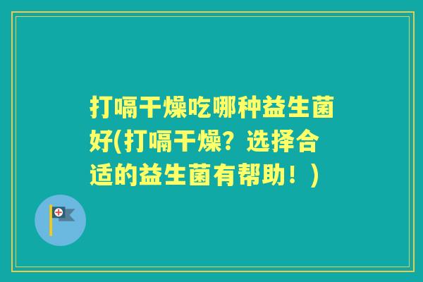 打嗝干燥吃哪种益生菌好(打嗝干燥?选择合适的益生菌有帮助!) 打嗝干燥吃哪种益生菌好(打嗝干燥?选择合适的益生菌有帮助!)