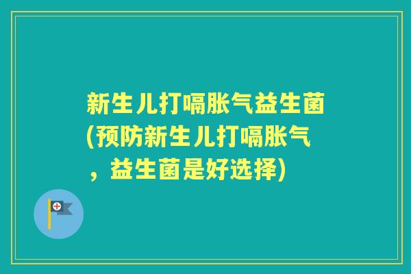 新生儿打嗝益生菌(新生儿打嗝,益生菌是好选择) 新生儿打嗝益生菌(新生儿打嗝,益生菌是好选择)
