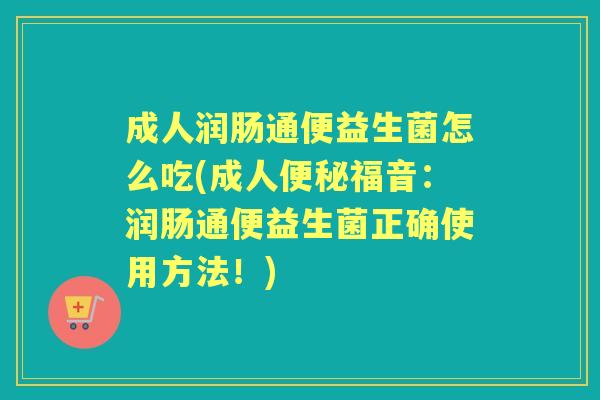 成人润肠通便益生菌怎么吃(成人福音：润肠通便益生菌正确使用方法！)