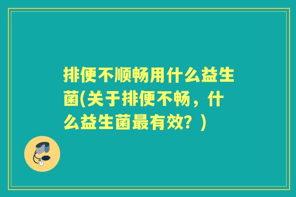 排便不顺畅用什么益生菌(关于排便不畅,什么益生菌有效?) 排便不顺畅用什么益生菌(关于排便不畅,什么益生菌有效?)