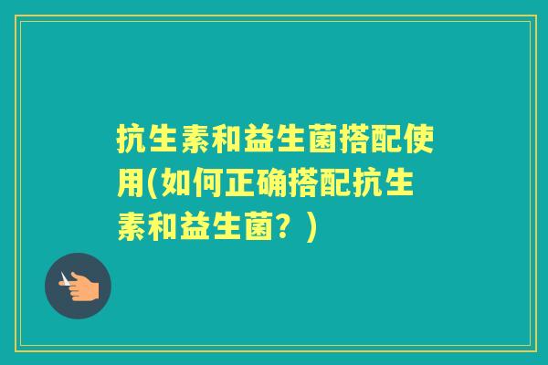 抗生素和益生菌搭配使用(如何正确搭配抗生素和益生菌?) 抗生素和益生菌搭配使用(如何正确搭配抗生素和益生菌?)