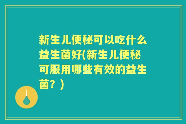 新生儿可以吃什么益生菌好(新生儿可服用哪些有效的益生菌?) 新生儿可以吃什么益生菌好(新生儿可服用哪些有效的益生菌?)