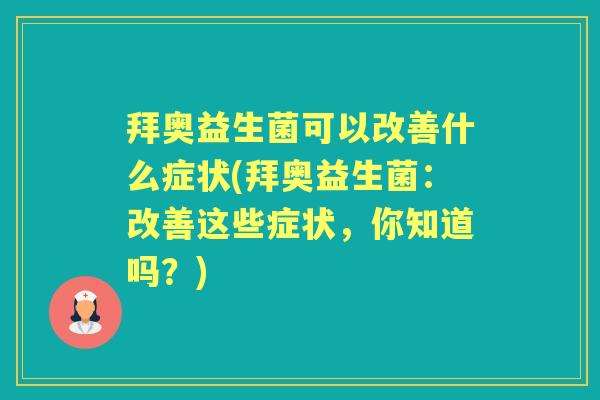 拜奥益生菌可以改善什么症状(拜奥益生菌:改善这些症状,你知道吗?) 拜奥益生菌可以改善什么症状(拜奥益生菌:改善这些症状,你知道吗?)