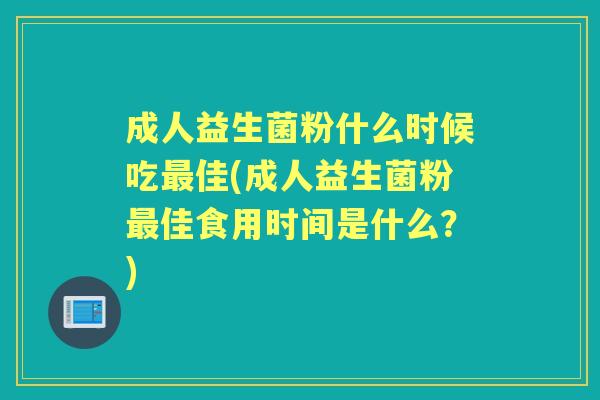 成人益生菌粉什么时候吃佳(成人益生菌粉佳食用时间是什么？)