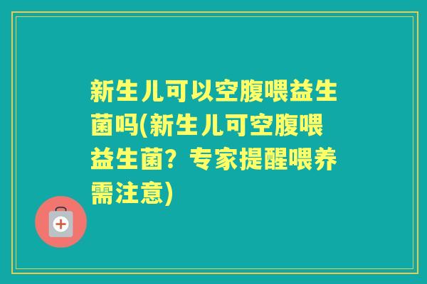 新生儿可以空腹喂益生菌吗(新生儿可空腹喂益生菌？专家提醒喂养需注意)