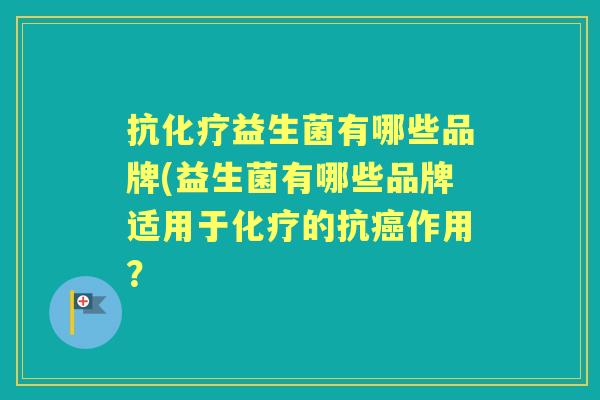 抗益生菌有哪些品牌(益生菌有哪些品牌适用于的抗作用？