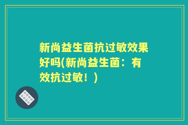 新尚益生菌抗效果好吗(新尚益生菌:有效抗!) 新尚益生菌抗效果好吗(新尚益生菌:有效抗!)