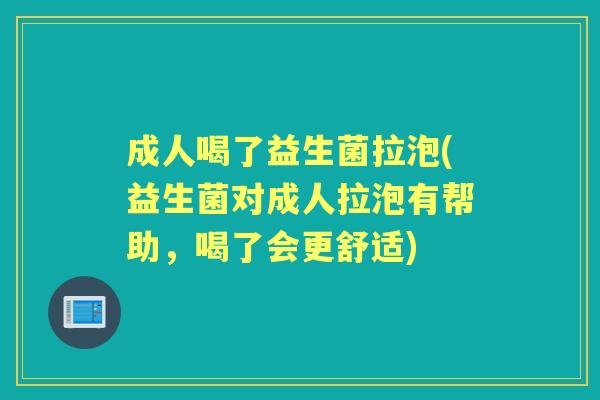 成人喝了益生菌拉泡(益生菌对成人拉泡有帮助,喝了会更舒适) 成人喝了益生菌拉泡(益生菌对成人拉泡有帮助,喝了会更舒适)