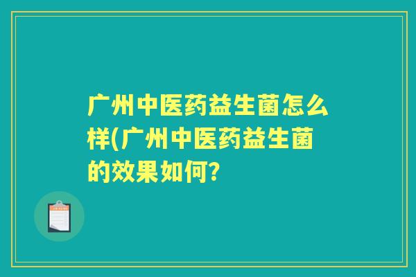 广州中医药益生菌怎么样(广州中医药益生菌的效果如何? 广州中医药益生菌怎么样(广州中医药益生菌的效果如何?