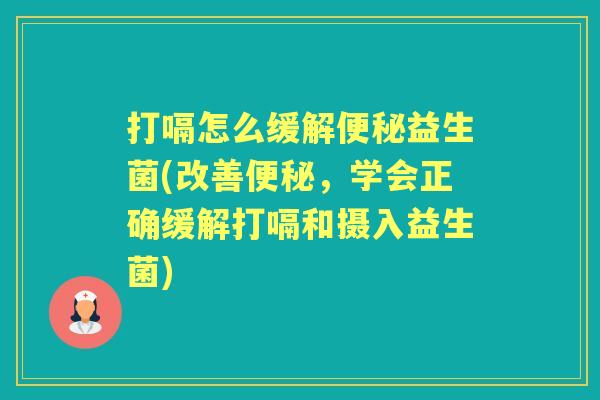 打嗝怎么缓解益生菌(改善，学会正确缓解打嗝和摄入益生菌)